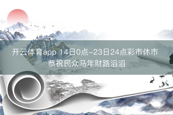 开云体育app 14日0点-23日24点彩市休市 恭祝民众马年财路滔滔