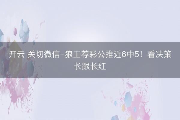 开云 关切微信-狼王荐彩公推近6中5！看决策长跟长红