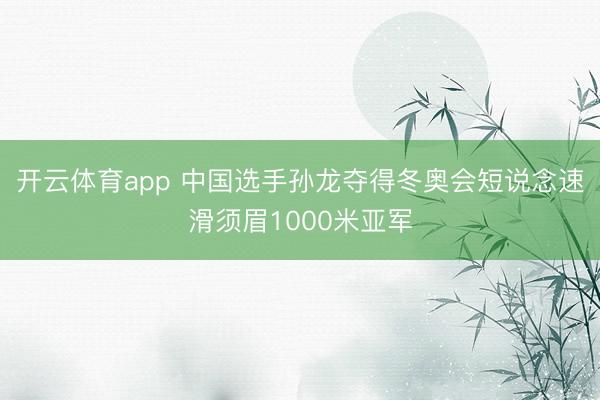 开云体育app 中国选手孙龙夺得冬奥会短说念速滑须眉1000米亚军