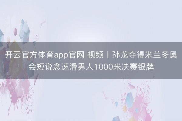开云官方体育app官网 视频丨孙龙夺得米兰冬奥会短说念速滑男人1000米决赛银牌