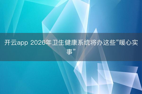 开云app 2026年卫生健康系统将办这些“暖心实事”