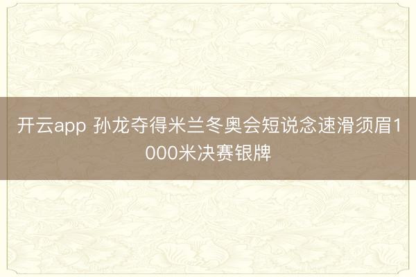 开云app 孙龙夺得米兰冬奥会短说念速滑须眉1000米决赛银牌