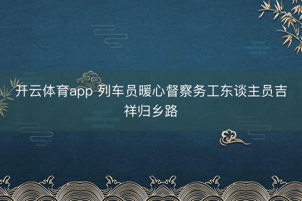 开云体育app 列车员暖心督察务工东谈主员吉祥归乡路