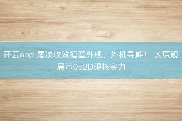 开云app 屡次收效搪塞外舰、外机寻衅！ 太原舰展示052D硬核实力