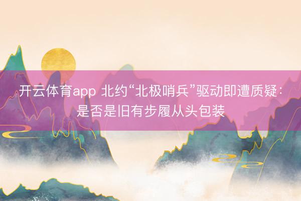 开云体育app 北约“北极哨兵”驱动即遭质疑：是否是旧有步履从头包装