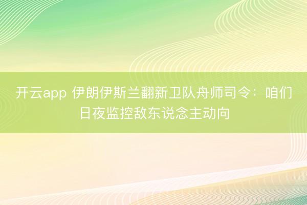 开云app 伊朗伊斯兰翻新卫队舟师司令：咱们日夜监控敌东说念主动向