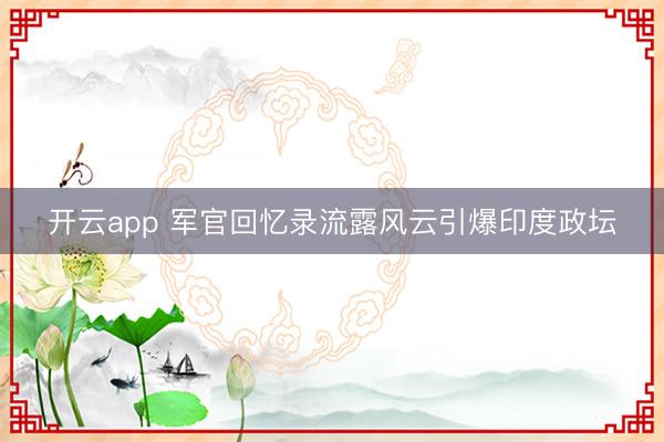 开云app 军官回忆录流露风云引爆印度政坛