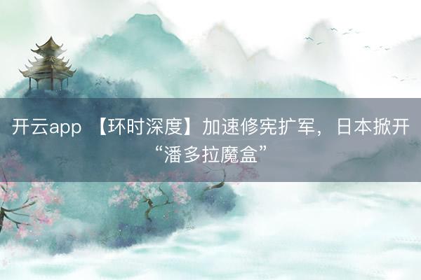 开云app 【环时深度】加速修宪扩军，日本掀开“潘多拉魔盒”