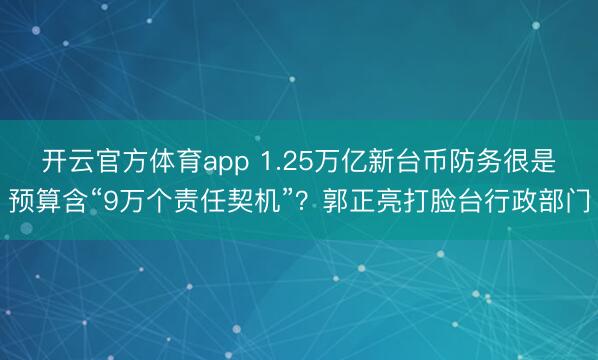 开云官方体育app 1.25万亿新台币防务很是预算含“9万个责任契机”？郭正亮打脸台行政部门