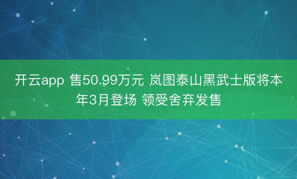 开云app 售50.99万元 岚图泰山黑武士版将本年3月登场 领受舍弃发售