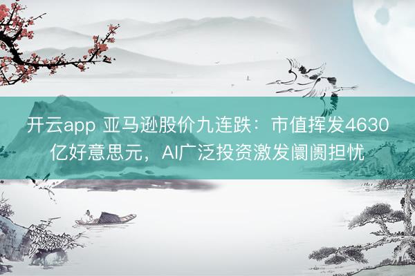开云app 亚马逊股价九连跌:市值挥发4630亿好意思元,AI广泛投资激发阛阓担忧