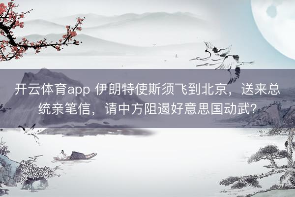 开云体育app 伊朗特使斯须飞到北京，送来总统亲笔信，请中方阻遏好意思国动武？