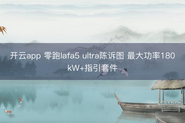 开云app 零跑lafa5 ultra陈诉图 最大功率180kW+指引套件