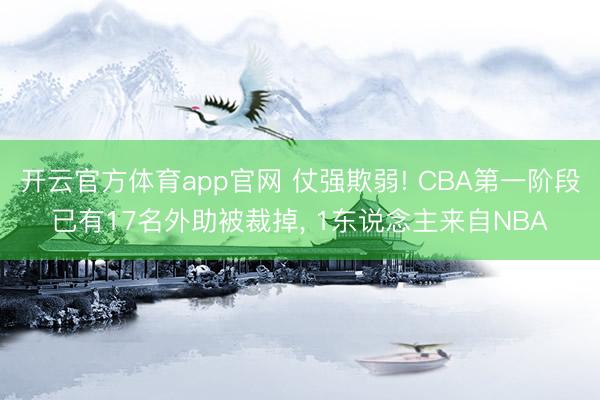 开云官方体育app官网 仗强欺弱! CBA第一阶段已有17名外助被裁掉, 1东说念主来自NBA