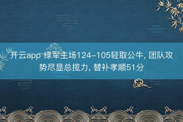 开云app 绿军主场124-105轻取公牛, 团队攻势尽显总揽力, 替补孝顺51分