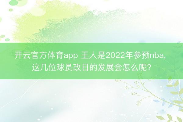 开云官方体育app 王人是2022年参预nba, 这几位球员改日的发展会怎么呢?