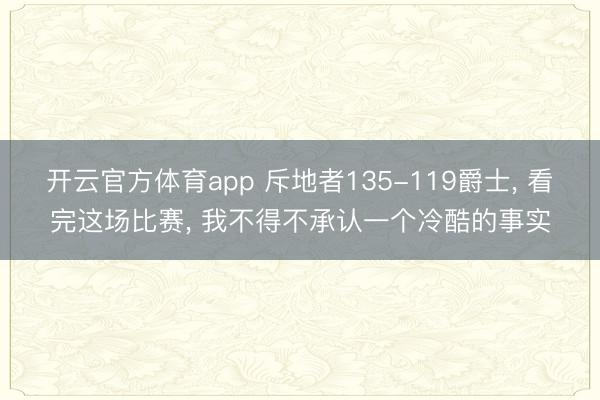 开云官方体育app 斥地者135-119爵士, 看完这场比赛, 我不得不承认一个冷酷的事实