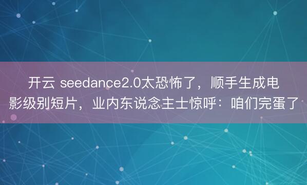 开云 seedance2.0太恐怖了，顺手生成电影级别短片，业内东说念主士惊呼：咱们完蛋了