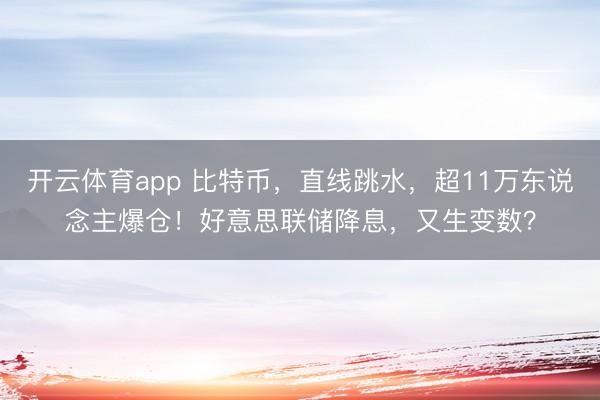 开云体育app 比特币，直线跳水，超11万东说念主爆仓！好意思联储降息，又生变数？