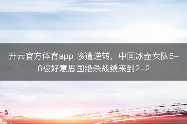 开云官方体育app 惨遭逆转，中国冰壶女队5-6被好意思国绝杀战绩来到2-2
