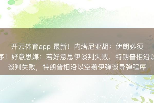 开云体育app 最新！内塔尼亚胡：伊朗必须交出刀兵，捣毁核程序！好意思媒：若好意思伊谈判失败，特朗普相沿以空袭伊弹谈导弹程序