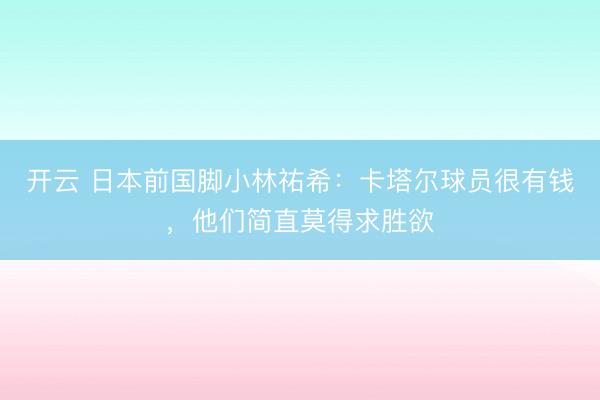 开云 日本前国脚小林祐希:卡塔尔球员很有钱,他们简直莫得求胜欲