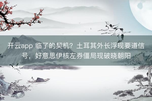 开云app 临了的契机？土耳其外长浮现要道信号，好意思伊核左券僵局现破晓朝阳