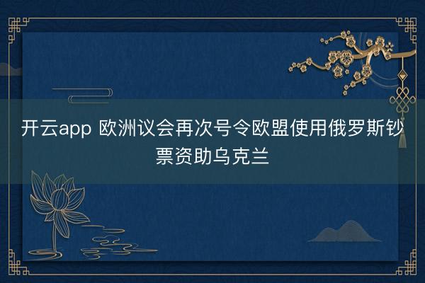 开云app 欧洲议会再次号令欧盟使用俄罗斯钞票资助乌克兰