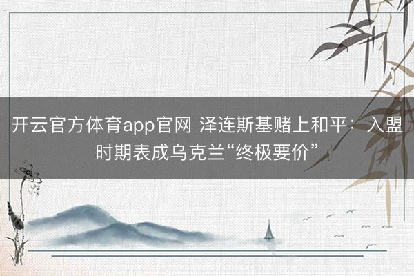 开云官方体育app官网 泽连斯基赌上和平:入盟时期表成乌克兰“终极要价”