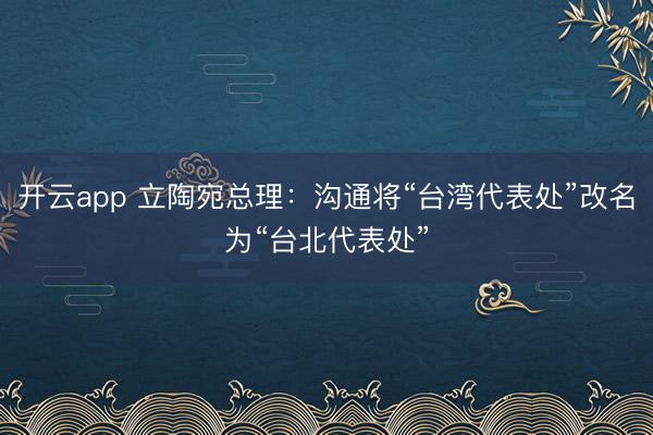 开云app 立陶宛总理:沟通将“台湾代表处”改名为“台北代表处”
