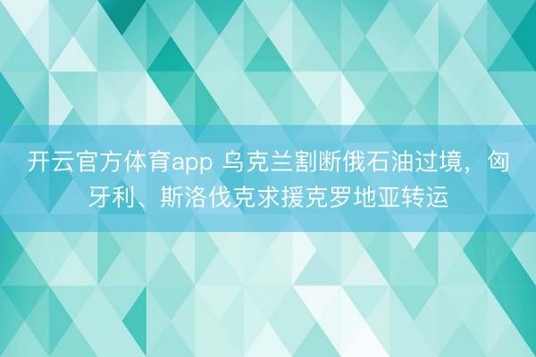 开云官方体育app 乌克兰割断俄石油过境,匈牙利、斯洛伐克求援克罗地亚转运