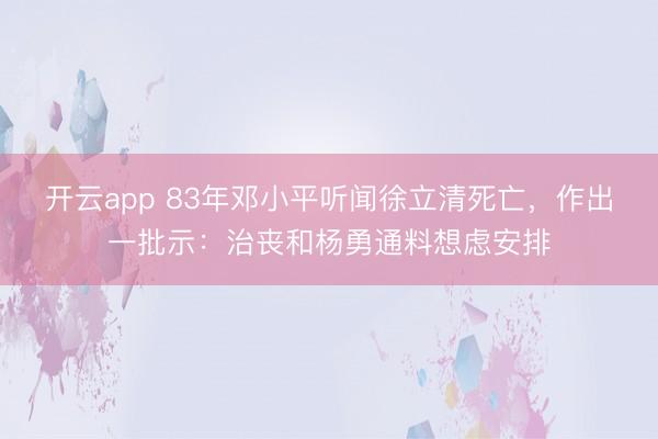 开云app 83年邓小平听闻徐立清死亡，作出一批示：治丧和杨勇通料想虑安排