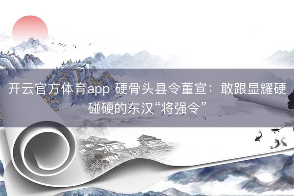 开云官方体育app 硬骨头县令董宣：敢跟显耀硬碰硬的东汉“将强令”
