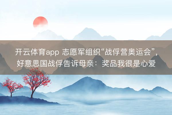 开云体育app 志愿军组织“战俘营奥运会”，好意思国战俘告诉母亲：奖品我很是心爱