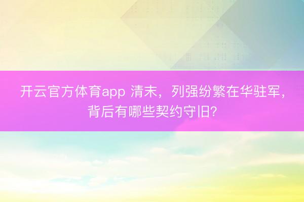 开云官方体育app 清末,列强纷繁在华驻军,背后有哪些契约守旧?