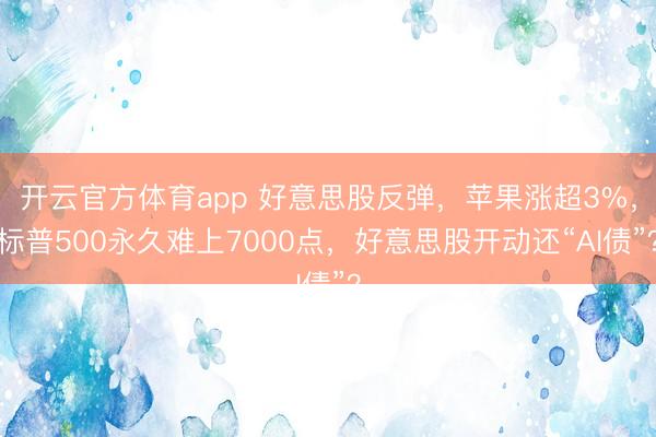 开云官方体育app 好意思股反弹，苹果涨超3%，标普500永久难上7000点，好意思股开动还“AI债”？