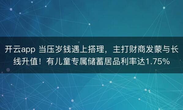 开云app 当压岁钱遇上搭理,主打财商发蒙与长线升值!有儿童专属储蓄居品利率达1.75%
