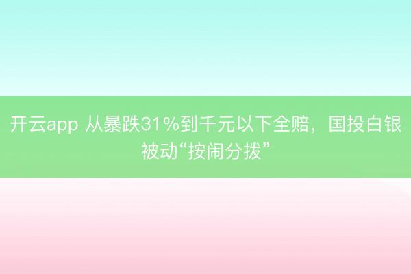 开云app 从暴跌31%到千元以下全赔，国投白银被动“按闹分拨”
