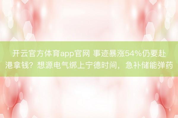 开云官方体育app官网 事迹暴涨54%仍要赴港拿钱?想源电气绑上宁德时间,急补储能弹药