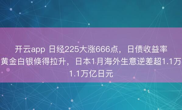 开云app 日经225大涨666点，日债收益率下降，黄金白银倏得拉升，日本1月海外生意逆差超1.1万亿日元