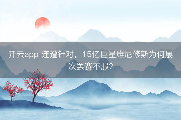 开云app 连遭针对,15亿巨星维尼修斯为何屡次罢赛不服?