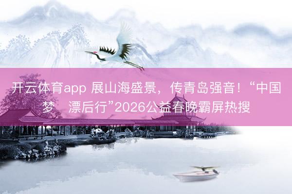 开云体育app 展山海盛景,传青岛强音!“中国梦・漂后行”2026公益春晚霸屏热搜