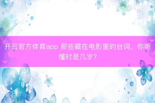 开云官方体育app 那些藏在电影里的台词,你听懂时是几岁?