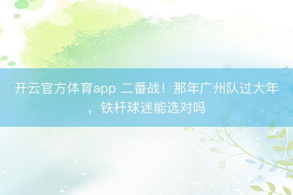 开云官方体育app 二番战!那年广州队过大年,铁杆球迷能选对吗