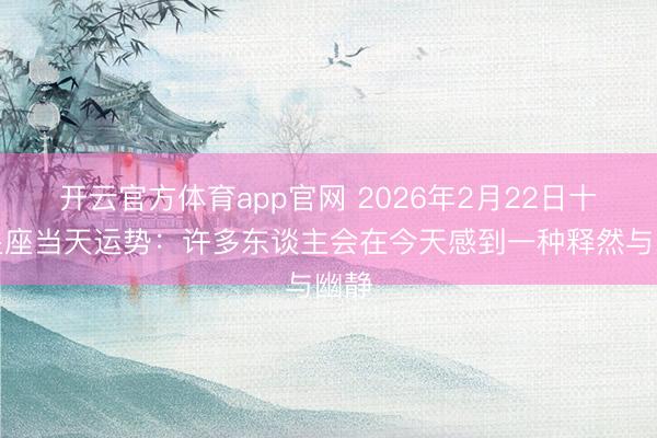 开云官方体育app官网 2026年2月22日十二星座当天运势:许多东谈主会在今天感到一种释然与幽静