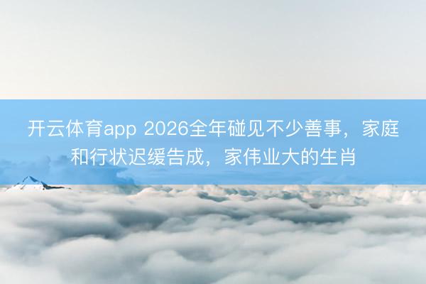 开云体育app 2026全年碰见不少善事,家庭和行状迟缓告成,家伟业大的生肖