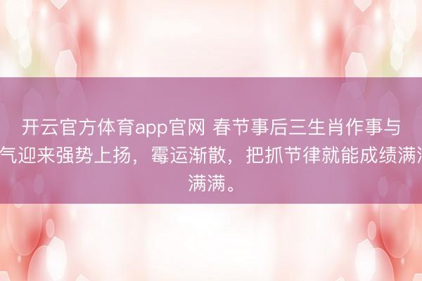 开云官方体育app官网 春节事后三生肖作事与财气迎来强势上扬，霉运渐散，把抓节律就能成绩满满。