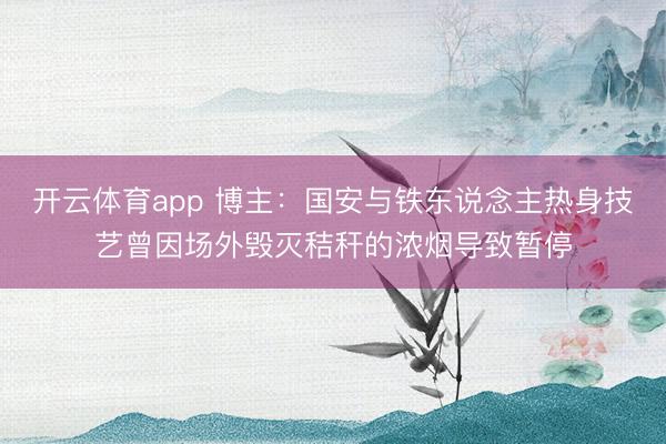 开云体育app 博主：国安与铁东说念主热身技艺曾因场外毁灭秸秆的浓烟导致暂停