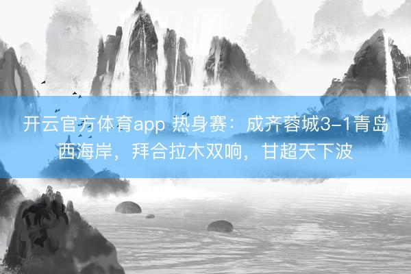 开云官方体育app 热身赛：成齐蓉城3-1青岛西海岸，拜合拉木双响，甘超天下波