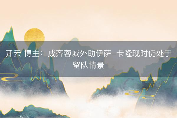 开云 博主：成齐蓉城外助伊萨-卡隆现时仍处于留队情景